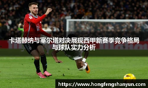 卡塔赫纳与塞尔塔对决展现西甲新赛季竞争格局与球队实力分析