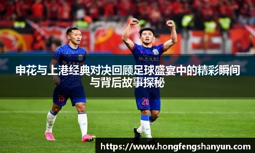 新球体育申花与上港经典对决回顾足球盛宴中的精彩瞬间与背后故事探秘